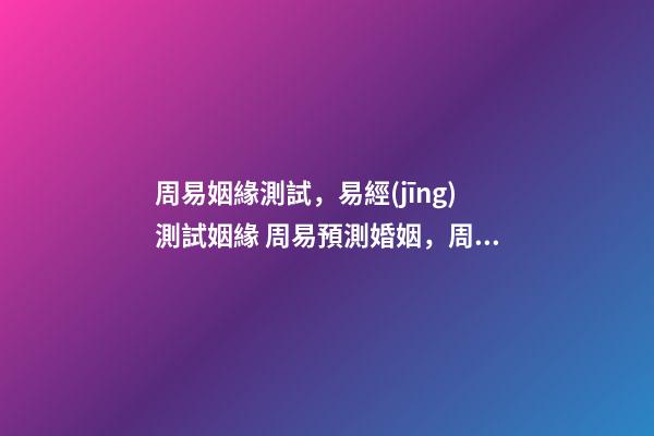 周易姻緣測試，易經(jīng)測試姻緣 周易預測婚姻，周易算婚姻